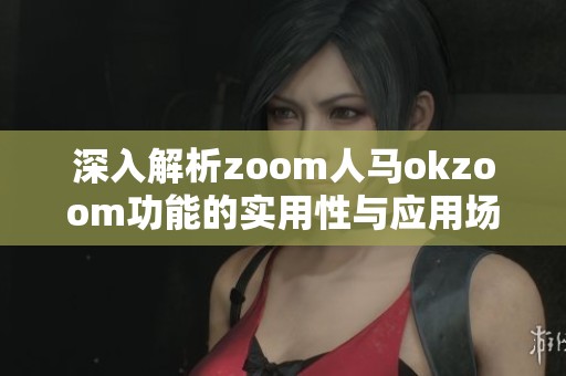 深入解析zoom人马okzoom功能的实用性与应用场景