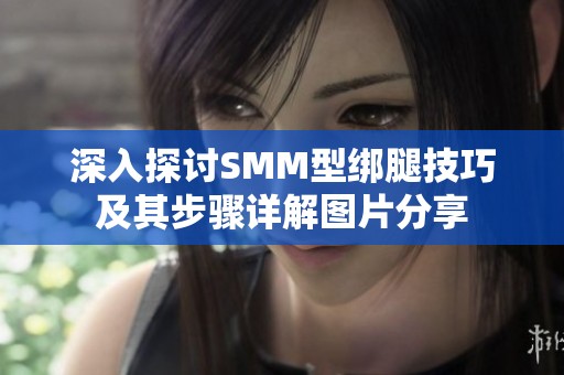 深入探讨SMM型绑腿技巧及其步骤详解图片分享