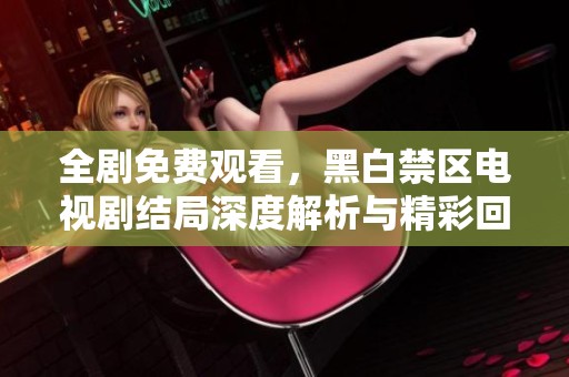 全剧免费观看，黑白禁区电视剧结局深度解析与精彩回顾