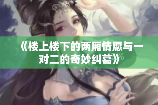 《楼上楼下的两厢情愿与一对二的奇妙纠葛》