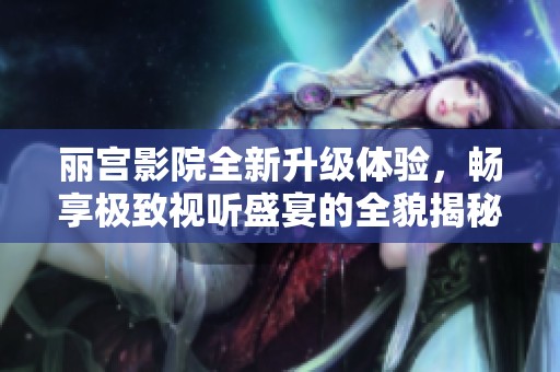 丽宫影院全新升级体验，畅享极致视听盛宴的全貌揭秘