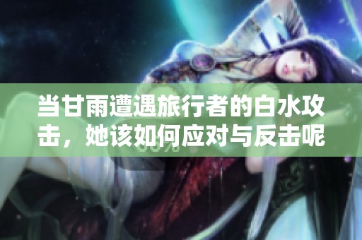 当甘雨遭遇旅行者的白水攻击，她该如何应对与反击呢