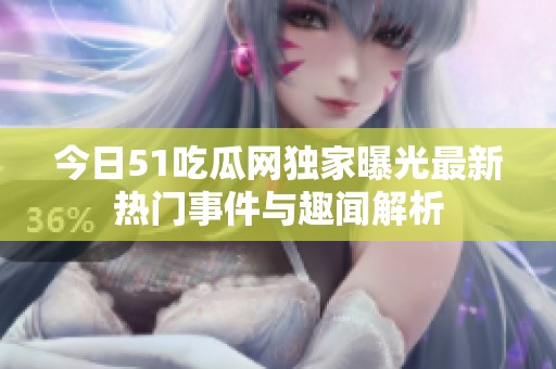 今日51吃瓜网独家曝光最新热门事件与趣闻解析