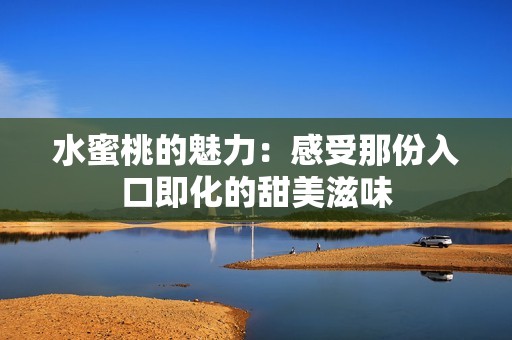 水蜜桃的魅力：感受那份入口即化的甜美滋味