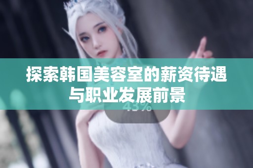 探索韩国美容室的薪资待遇与职业发展前景