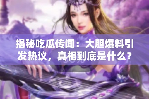 揭秘吃瓜传闻：大胆爆料引发热议，真相到底是什么？