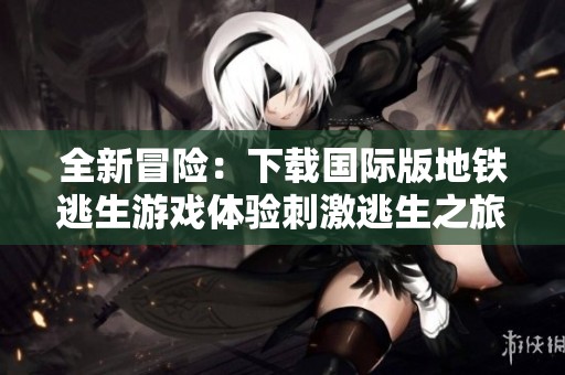 全新冒险：下载国际版地铁逃生游戏体验刺激逃生之旅