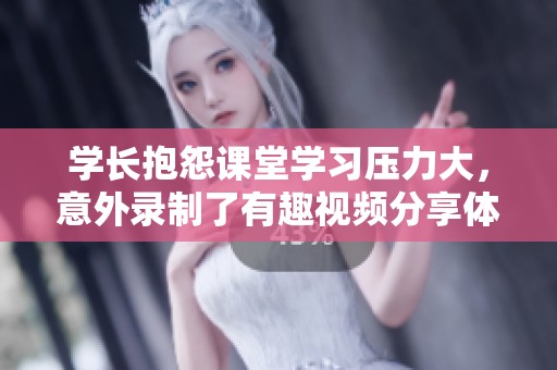 学长抱怨课堂学习压力大，意外录制了有趣视频分享体验