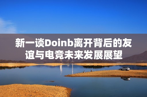 新一谈Doinb离开背后的友谊与电竞未来发展展望