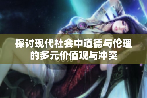 探讨现代社会中道德与伦理的多元价值观与冲突