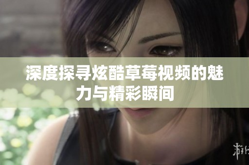 深度探寻炫酷草莓视频的魅力与精彩瞬间