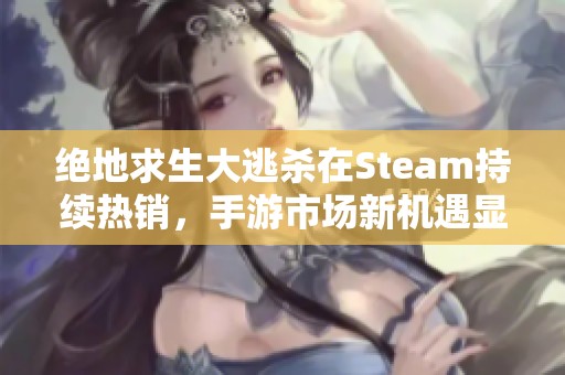 绝地求生大逃杀在Steam持续热销,手游市场新机遇显现 绝地求生大逃杀在Steam持续热销,手游市场新机遇显现
