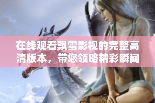 在线观看飘雪影视的完整高清版本，带您领略精彩瞬间