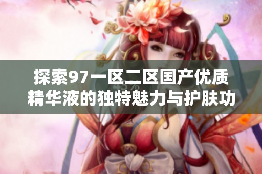 探索97一区二区国产优质精华液的独特魅力与护肤功效