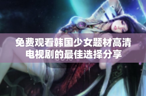 免费观看韩国少女题材高清电视剧的最佳选择分享