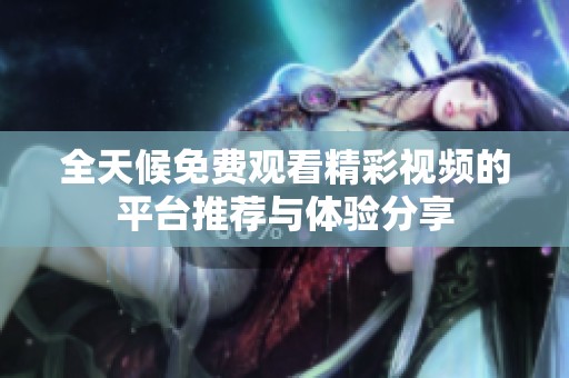 全天候免费观看精彩视频的平台推荐与体验分享