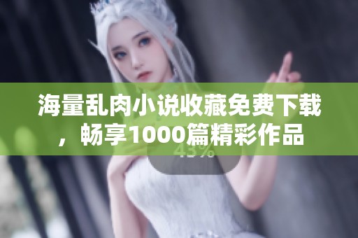 海量乱肉小说收藏免费下载，畅享1000篇精彩作品