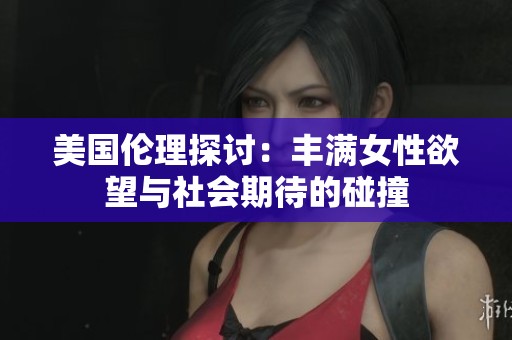 美国伦理探讨：丰满女性欲望与社会期待的碰撞