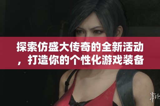 探索仿盛大传奇的全新活动，打造你的个性化游戏装备体验