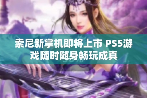 索尼新掌机即将上市 PS5游戏随时随身畅玩成真