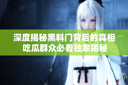 深度揭秘黑料门背后的真相 吃瓜群众必看独家揭秘