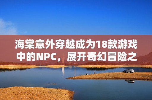 海棠意外穿越成为18款游戏中的NPC，展开奇幻冒险之旅