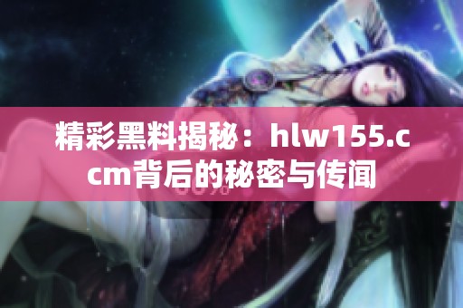 精彩黑料揭秘：hlw155.ccm背后的秘密与传闻