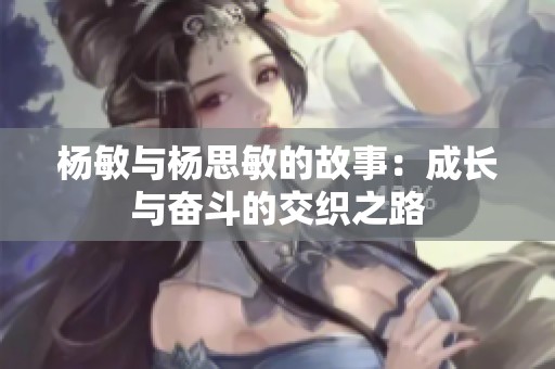 杨敏与杨思敏的故事：成长与奋斗的交织之路