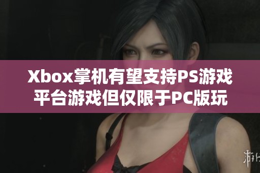 Xbox掌机有望支持PS游戏平台游戏但仅限于PC版玩家