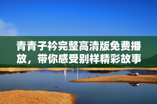 青青子衿完整高清版免费播放，带你感受别样精彩故事