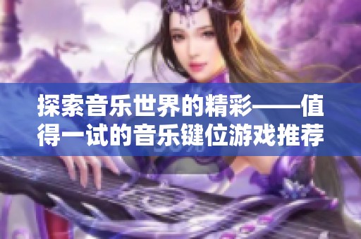 探索音乐世界的精彩——值得一试的音乐键位游戏推荐