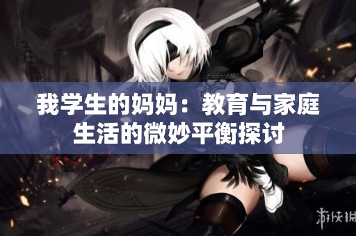 我学生的妈妈：教育与家庭生活的微妙平衡探讨