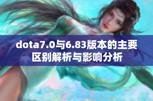 dota7.0与6.83版本的主要区别解析与影响分析 dota7.0与6.83版本的主要区别解析与影响分析