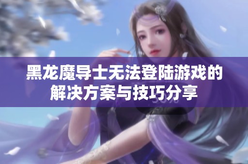 黑龙魔导士无法登陆游戏的解决方案与技巧分享 黑龙魔导士无法登陆游戏的解决方案与技巧分享