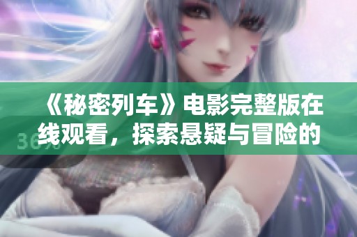 《秘密列车》电影完整版在线观看，探索悬疑与冒险的神秘旅程
