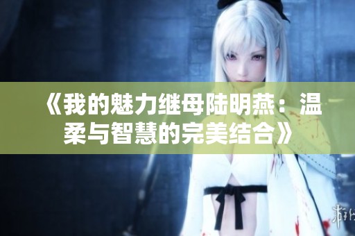 《我的魅力继母陆明燕：温柔与智慧的完美结合》