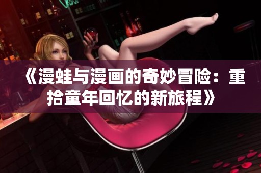 《漫蛙与漫画的奇妙冒险：重拾童年回忆的新旅程》