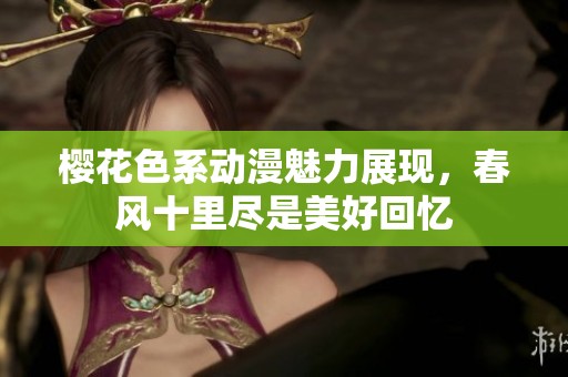 樱花色系动漫魅力展现，春风十里尽是美好回忆