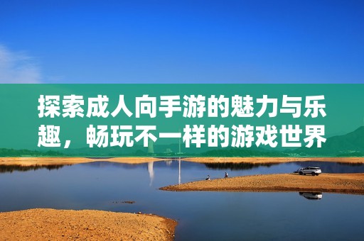 探索成人向手游的魅力与乐趣，畅玩不一样的游戏世界