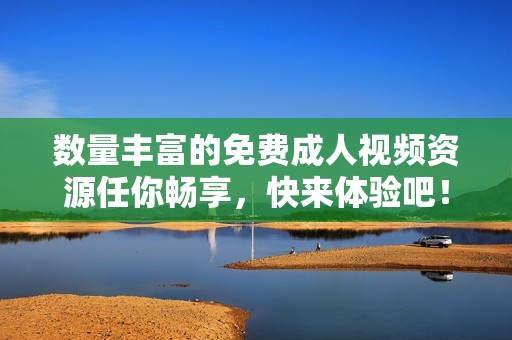 数量丰富的免费成人视频资源任你畅享，快来体验吧！