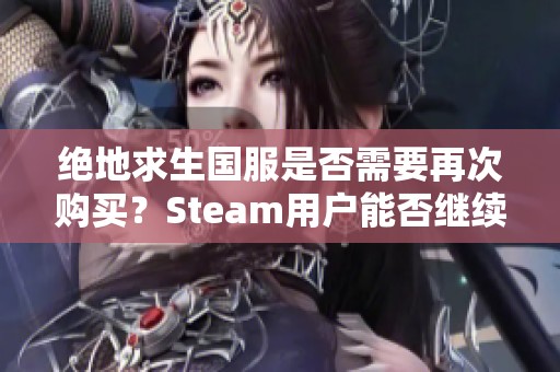 绝地求生国服是否需要再次购买？Steam用户能否继续使用国服？