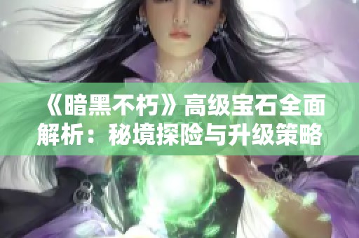 《暗黑不朽》高级宝石全面解析：秘境探险与升级策略详解
