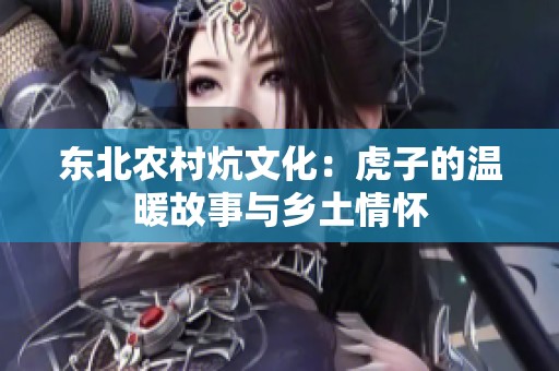 东北农村炕文化：虎子的温暖故事与乡土情怀