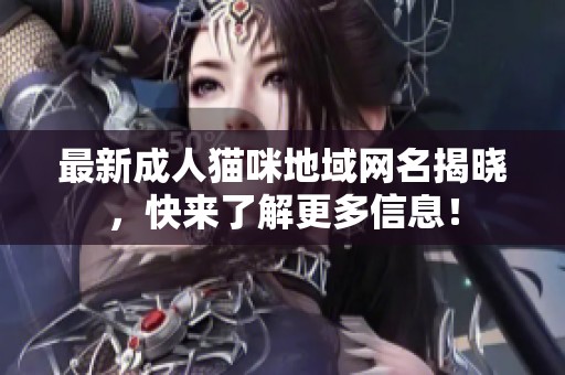 最新成人猫咪地域网名揭晓，快来了解更多信息！
