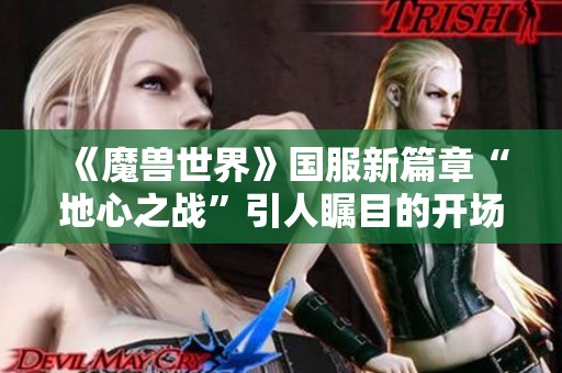 《魔兽世界》国服新篇章“地心之战”引人瞩目的开场动画曝光！