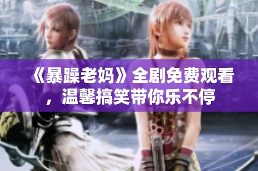 《暴躁老妈》全剧免费观看，温馨搞笑带你乐不停