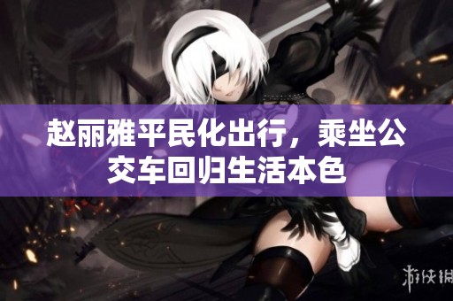 赵丽雅平民化出行，乘坐公交车回归生活本色