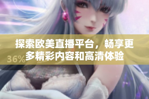 探索欧美直播平台，畅享更多精彩内容和高清体验