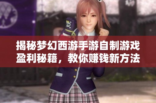 揭秘梦幻西游手游自制游戏盈利秘籍,教你赚钱新方法 揭秘梦幻西游手游自制游戏盈利秘籍,教你赚钱新方法
