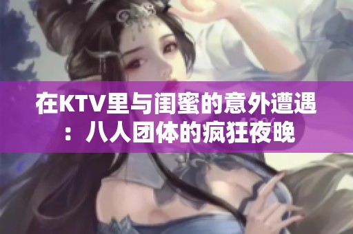 在KTV里与闺蜜的意外遭遇：八人团体的疯狂夜晚